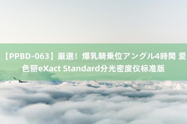 【PPBD-063】厳選！爆乳騎乗位アングル4時間 爱色丽eXact Standard分光密度仪标准版