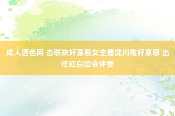 成人酒色网 杏联袂好意思女主播泷川雅好意思 出任红白歌会评委