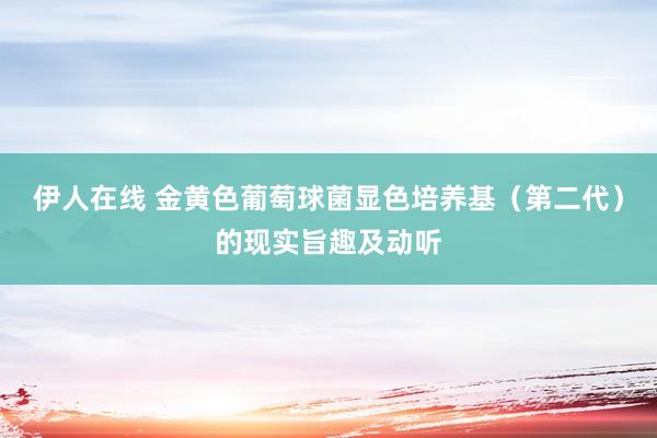 伊人在线 金黄色葡萄球菌显色培养基（第二代）的现实旨趣及动听