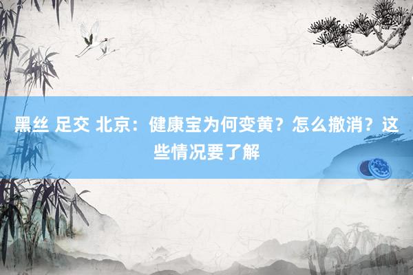 黑丝 足交 北京：健康宝为何变黄？怎么撤消？这些情况要了解