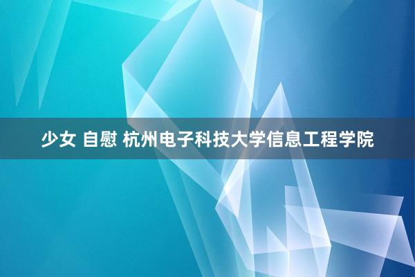 少女 自慰 杭州电子科技大学信息工程学院