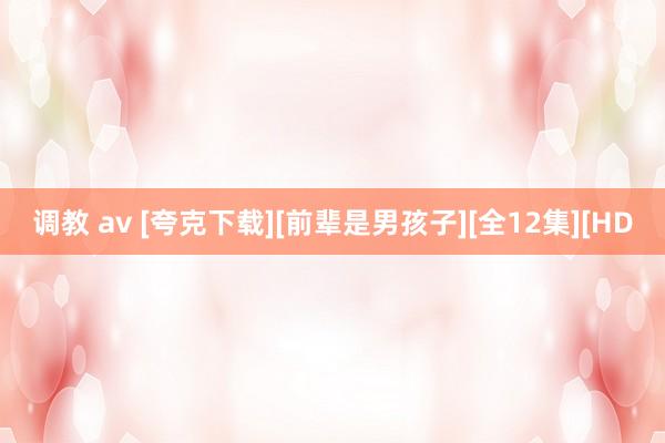 调教 av [夸克下载][前辈是男孩子][全12集][HD