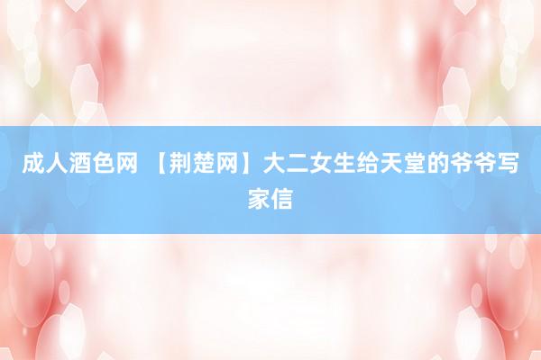 成人酒色网 【荆楚网】大二女生给天堂的爷爷写家信