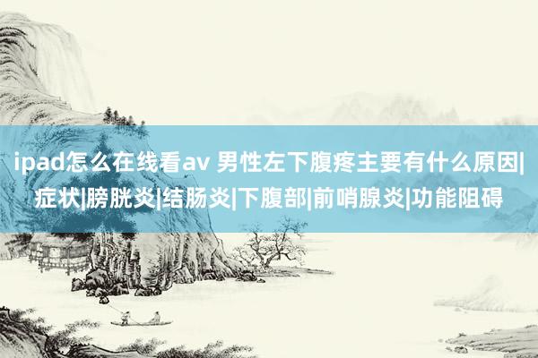 ipad怎么在线看av 男性左下腹疼主要有什么原因|症状|膀胱炎|结肠炎|下腹部|前哨腺炎|功能阻碍