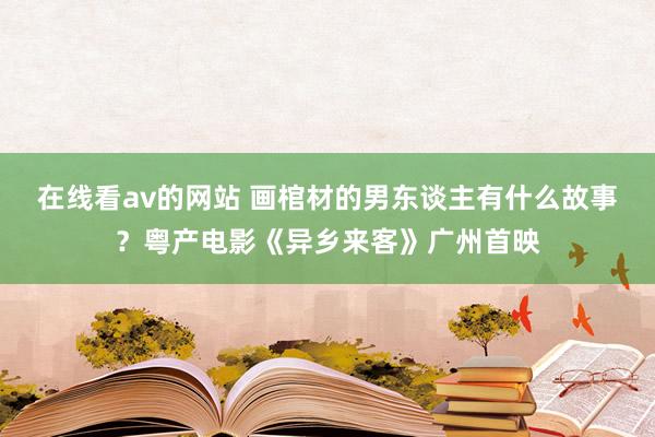 在线看av的网站 画棺材的男东谈主有什么故事？粤产电影《异乡来客》广州首映