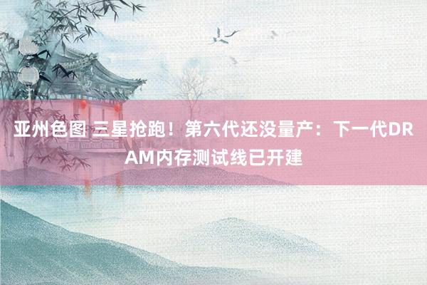 亚州色图 三星抢跑！第六代还没量产：下一代DRAM内存测试线已开建