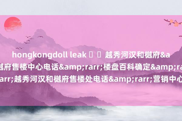 hongkongdoll leak ☏✦越秀河汉和樾府&rarr;越秀河汉和樾府售楼中心电话&rarr;楼盘百科确定&rarr;首页网站&rarr;越秀河汉和樾府售楼处电话&rarr;营销中心电话&rarr;24小时热线电话&rarr;售楼处-地址-定位