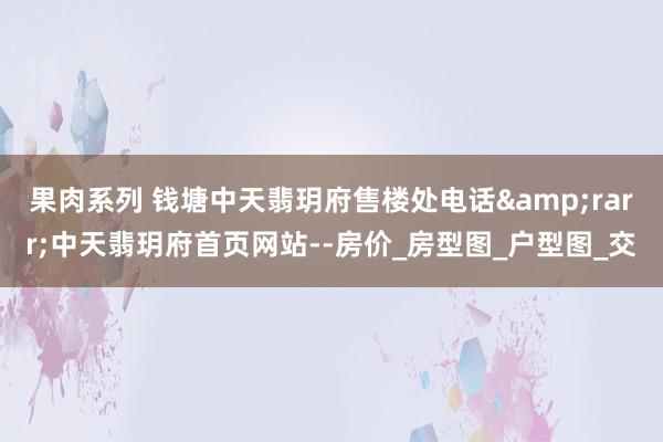 果肉系列 钱塘中天翡玥府售楼处电话&rarr;中天翡玥府首页网站--房价_房型图_户型图_交
