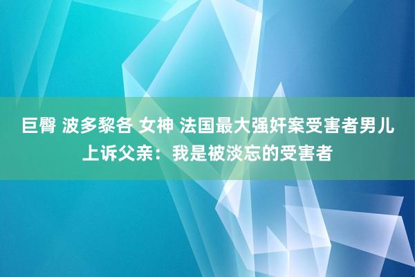 巨臀 波多黎各 女神 法国最大强奸案受害者男儿上诉父亲：我是被淡忘的受害者
