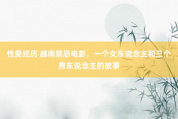 性爱经历 越南禁忌电影，一个女东说念主和三个男东说念主的故事