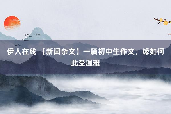 伊人在线 【新闻杂文】一篇初中生作文，缘如何此受温雅