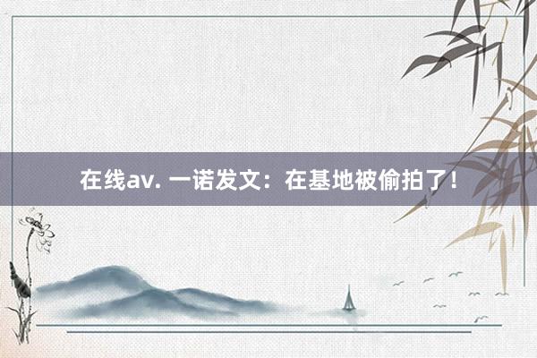 在线av. 一诺发文:在基地被偷拍了!
