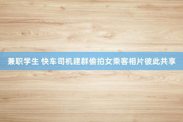 兼职学生 快车司机建群偷拍女乘客相片彼此共享