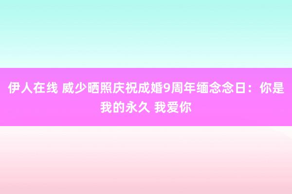 伊人在线 威少晒照庆祝成婚9周年缅念念日：你是我的永久 我爱你