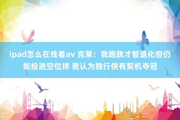 ipad怎么在线看av 克莱：我跑跳才智退化但仍能投进空位球 我认为独行侠有契机夺冠