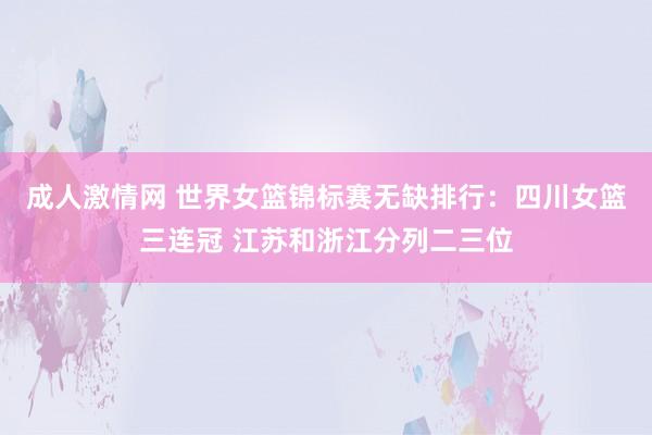成人激情网 世界女篮锦标赛无缺排行：四川女篮三连冠 江苏和浙江分列二三位