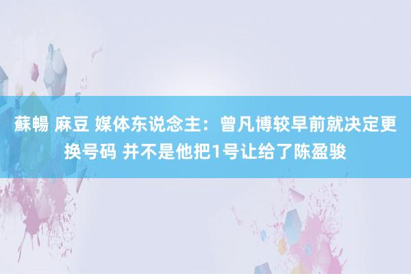 蘇暢 麻豆 媒体东说念主：曾凡博较早前就决定更换号码 并不是他把1号让给了陈盈骏