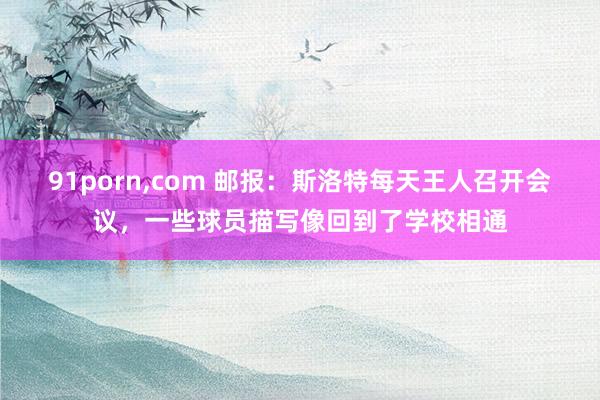 91porn，com 邮报：斯洛特每天王人召开会议，一些球员描写像回到了学校相通