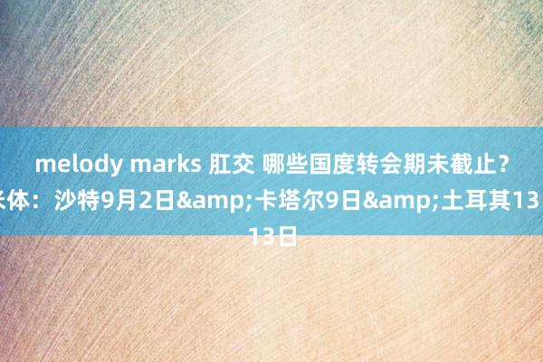 melody marks 肛交 哪些国度转会期未截止？米体：沙特9月2日&卡塔尔9日&土耳其13日
