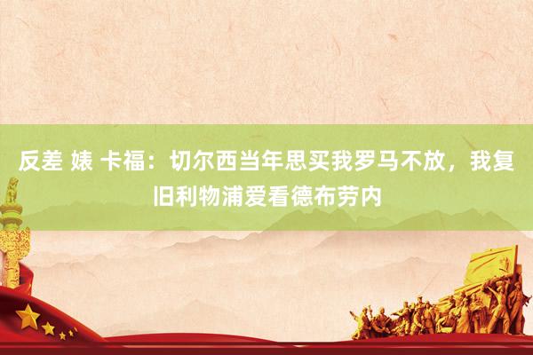 反差 婊 卡福：切尔西当年思买我罗马不放，我复旧利物浦爱看德布劳内