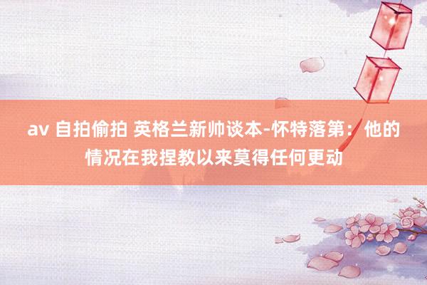 av 自拍偷拍 英格兰新帅谈本-怀特落第：他的情况在我捏教以来莫得任何更动