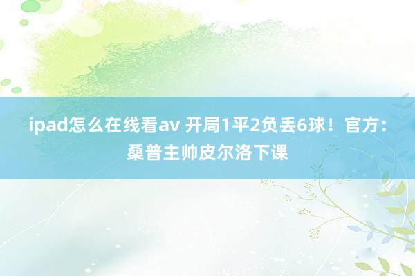 ipad怎么在线看av 开局1平2负丢6球！官方：桑普主帅皮尔洛下课