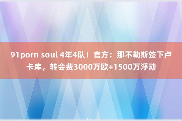 91porn soul 4年4队！官方：那不勒斯签下卢卡库，转会费3000万欧+1500万浮动