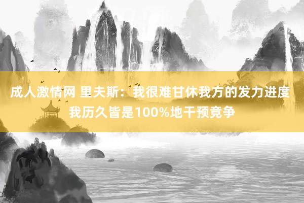 成人激情网 里夫斯：我很难甘休我方的发力进度 我历久皆是100%地干预竞争