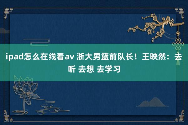 ipad怎么在线看av 浙大男篮前队长！王映然：去听 去想 去学习
