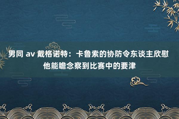 男同 av 戴格诺特：卡鲁索的协防令东谈主欣慰 他能瞻念察到比赛中的要津