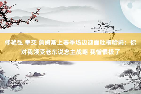 修艳弘 拳交 詹姆斯上赛季场边迎面吐槽哈姆：你对我领受老东说念主战略 我憎恨极了