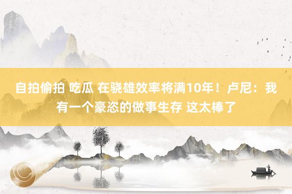自拍偷拍 吃瓜 在骁雄效率将满10年！卢尼：我有一个豪恣的做事生存 这太棒了