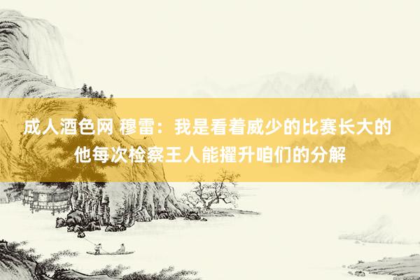 成人酒色网 穆雷：我是看着威少的比赛长大的 他每次检察王人能擢升咱们的分解