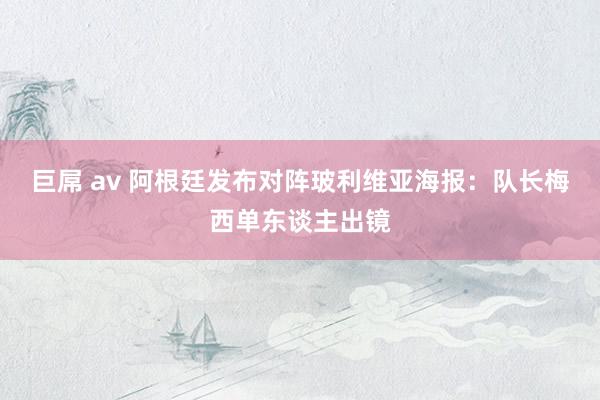 巨屌 av 阿根廷发布对阵玻利维亚海报：队长梅西单东谈主出镜
