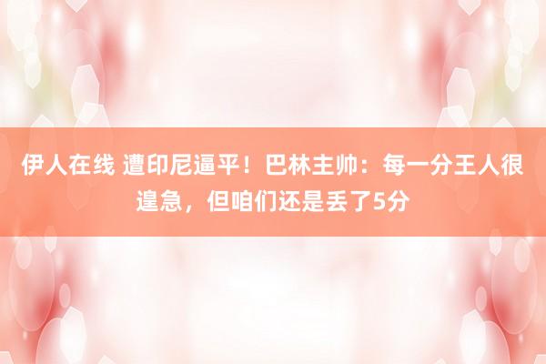 伊人在线 遭印尼逼平！巴林主帅：每一分王人很遑急，但咱们还是丢了5分