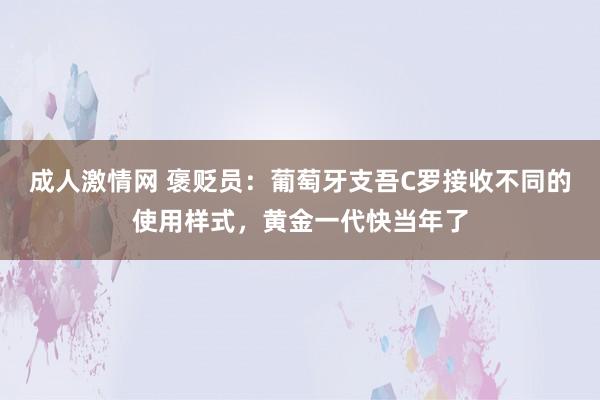 成人激情网 褒贬员：葡萄牙支吾C罗接收不同的使用样式，黄金一代快当年了