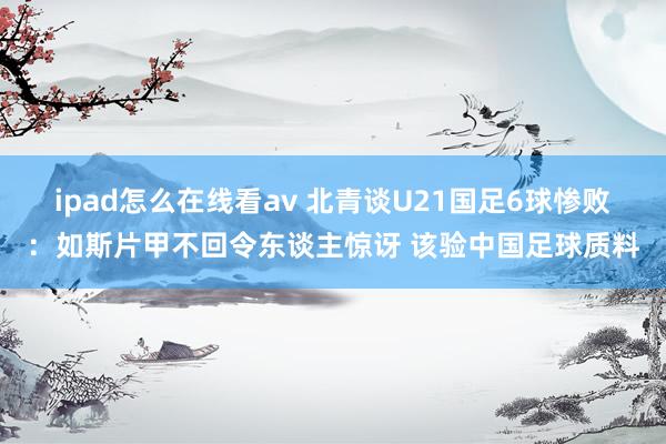 ipad怎么在线看av 北青谈U21国足6球惨败：如斯片甲不回令东谈主惊讶 该验中国足球质料