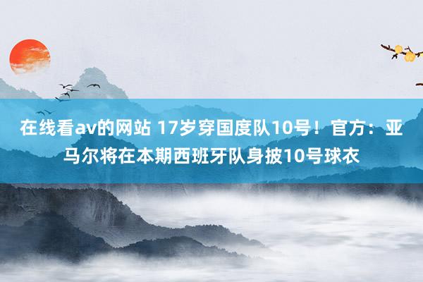 在线看av的网站 17岁穿国度队10号！官方：亚马尔将在本期西班牙队身披10号球衣