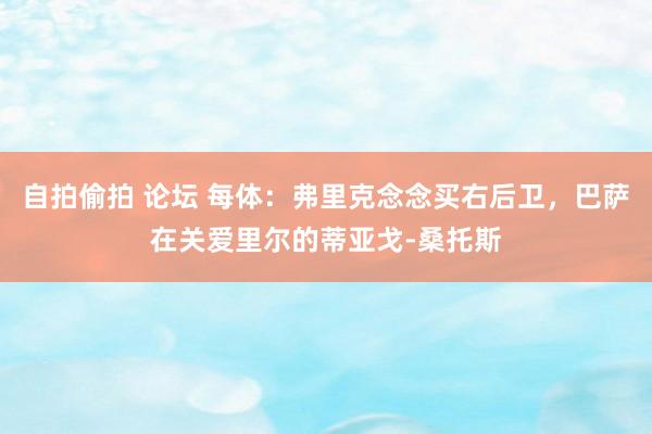 自拍偷拍 论坛 每体：弗里克念念买右后卫，巴萨在关爱里尔的蒂亚戈-桑托斯