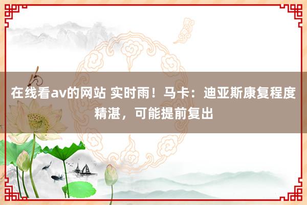 在线看av的网站 实时雨！马卡：迪亚斯康复程度精湛，可能提前复出