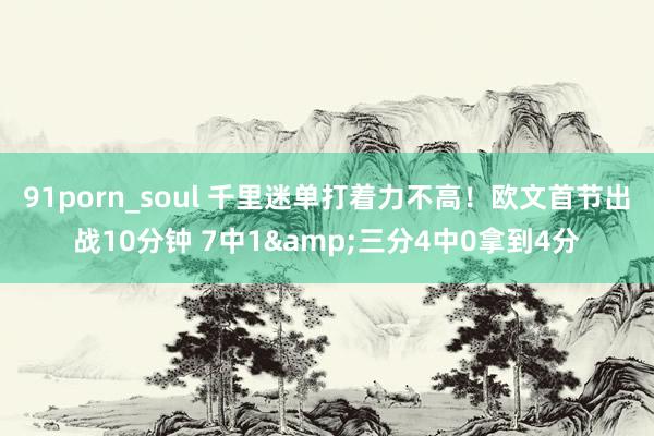 91porn_soul 千里迷单打着力不高！欧文首节出战10分钟 7中1&三分4中0拿到4分