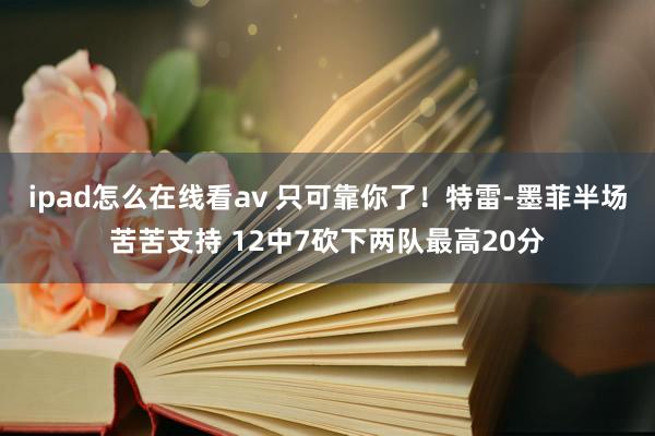 ipad怎么在线看av 只可靠你了！特雷-墨菲半场苦苦支持 12中7砍下两队最高20分