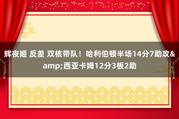 辉夜姬 反差 双核带队！哈利伯顿半场14分7助攻&西亚卡姆12分3板2助