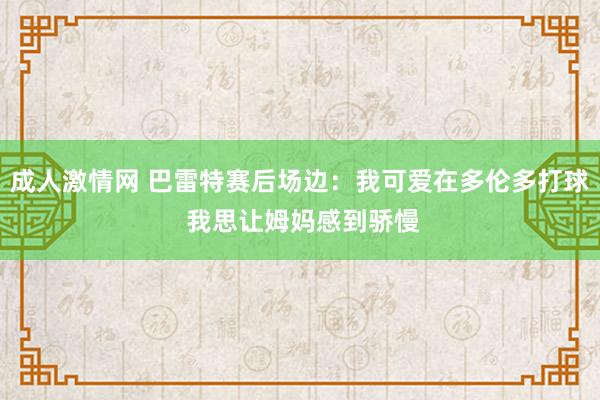 成人激情网 巴雷特赛后场边：我可爱在多伦多打球 我思让姆妈感到骄慢