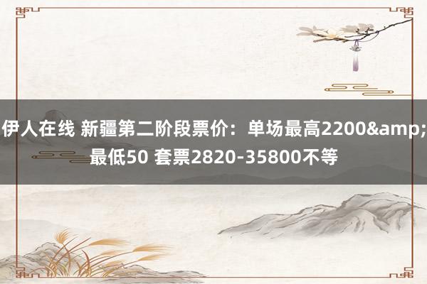 伊人在线 新疆第二阶段票价：单场最高2200&最低50 套票2820-35800不等