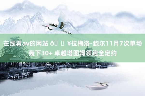 在线看av的网站 🔥拉梅洛-鲍尔11月7次单场轰下30+ 卓越塔图姆领跑全定约