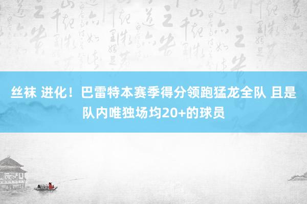 丝袜 进化！巴雷特本赛季得分领跑猛龙全队 且是队内唯独场均20+的球员
