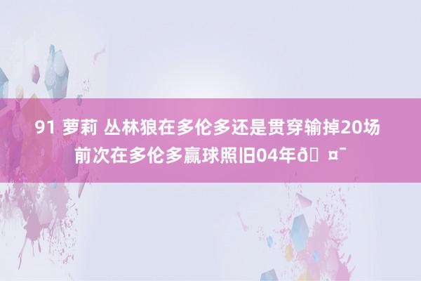 91 萝莉 丛林狼在多伦多还是贯穿输掉20场 前次在多伦多赢球照旧04年🤯