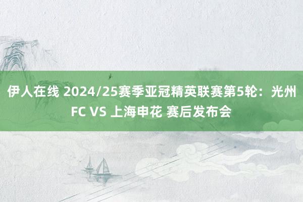 伊人在线 2024/25赛季亚冠精英联赛第5轮：光州FC VS 上海申花 赛后发布会