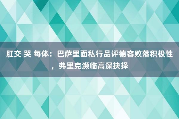 肛交 哭 每体：巴萨里面私行品评德容败落积极性，弗里克濒临高深抉择